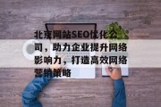 北京网站SEO优化公司,助力企业提升网络影响力,打造高效网络营销策略 北京网站SEO优化公司,助力企业提升网络影响力,打造高效网络营销策略