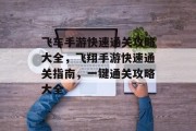 飞车手游快速通关攻略大全,飞翔手游快速通关指南,一键通关攻略大全 飞车手游快速通关攻略大全,飞翔手游快速通关指南,一键通关攻略大全