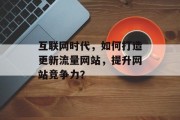 互联网时代,如何打造更新流量网站,提升网站竞争力? 互联网时代,如何打造更新流量网站,提升网站竞争力?