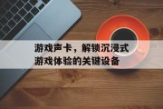 游戏声卡,解锁沉浸式游戏体验的关键设备 游戏声卡,解锁沉浸式游戏体验的关键设备