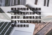 捕鱼游戏版本下载最新,游戏背后的法律与道德责任,最新捕鱼游戏版本下载及其背后的法律与道德责任 捕鱼游戏版本下载最新,游戏背后的法律与道德责任,最新捕鱼游戏版本下载及其背后的法律与道德责任