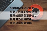 SEO网站优化公司的服务，为你的企业创造更高的搜索引擎排名，提升SEO网站排名，优化公司服务策略