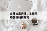 自建流量网站,掌握网络营销的新趋势 自建流量网站,掌握网络营销的新趋势