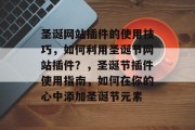 圣诞网站插件的使用技巧,如何利用圣诞节网站插件?,圣诞节插件使用指南,如何在你的心中添加圣诞节元素 圣诞网站插件的使用技巧,如何利用圣诞节网站插件?,圣诞节插件使用指南,如何在你的心中添加圣诞节元素