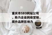 重庆市SEO网站公司,助力企业网络营销,提升品牌影响力 重庆市SEO网站公司,助力企业网络营销,提升品牌影响力