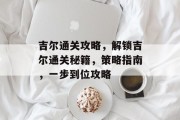 吉尔通关攻略，解锁吉尔通关秘籍，策略指南，一步到位攻略