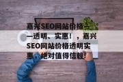 嘉兴SEO网站价格——透明、实惠!,嘉兴SEO网站价格透明实惠,绝对值得信赖! 嘉兴SEO网站价格——透明、实惠!,嘉兴SEO网站价格透明实惠,绝对值得信赖!