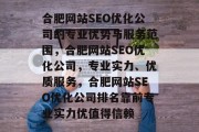 合肥网站SEO优化公司的专业优势与服务范围,合肥网站SEO优化公司,专业实力、优质服务,合肥网站SEO优化公司排名靠前专业实力优值得信赖 合肥网站SEO优化公司的专业优势与服务范围,合肥网站SEO优化公司,专业实力、优质服务,合肥网站SEO优化公司排名靠前专业实力优值得信赖