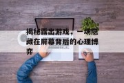 揭秘露出游戏,一场隐藏在屏幕背后的心理博弈 揭秘露出游戏,一场隐藏在屏幕背后的心理博弈