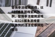 警惕非法赌博游戏,以828捕鱼游戏官网为例,警惕非法赌博游戏,以828捕鱼游戏官网为例的违法犯罪风险警示 警惕非法赌博游戏,以828捕鱼游戏官网为例,警惕非法赌博游戏,以828捕鱼游戏官网为例的违法犯罪风险警示