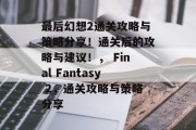 最后幻想2通关攻略与策略分享!通关后的攻略与建议!, Final Fantasy 2,通关攻略与策略分享 最后幻想2通关攻略与策略分享!通关后的攻略与建议!, Final Fantasy 2,通关攻略与策略分享