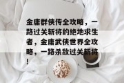 金庸群侠传全攻略,一路过关斩将的绝地求生者,金庸武侠世界全攻略,一路杀敌过关斩将! 金庸群侠传全攻略,一路过关斩将的绝地求生者,金庸武侠世界全攻略,一路杀敌过关斩将!