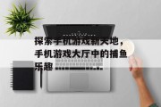 探索手机游戏新天地，手机游戏大厅中的捕鱼乐趣