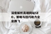 深度解析高端网站SEO,策略与技巧助力企业腾飞 深度解析高端网站SEO,策略与技巧助力企业腾飞