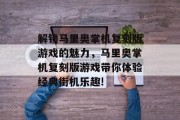 解锁马里奥掌机复刻版游戏的魅力,马里奥掌机复刻版游戏带你体验经典街机乐趣! 解锁马里奥掌机复刻版游戏的魅力,马里奥掌机复刻版游戏带你体验经典街机乐趣!
