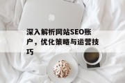深入解析网站SEO账户,优化策略与运营技巧 深入解析网站SEO账户,优化策略与运营技巧