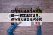 怪物猎人通关之后攻略图——探索未知世界,怪物猎人通关技巧全解析 怪物猎人通关之后攻略图——探索未知世界,怪物猎人通关技巧全解析
