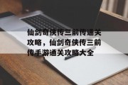 仙剑奇侠传三前传通关攻略,仙剑奇侠传三前传手游通关攻略大全