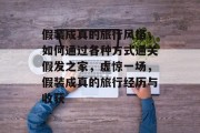假装成真的旅行风格,如何通过各种方式通关假发之家,虚惊一场,假装成真的旅行经历与收获 假装成真的旅行风格,如何通过各种方式通关假发之家,虚惊一场,假装成真的旅行经历与收获