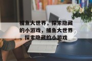 捕鱼大世界,探索隐藏的小游戏,捕鱼大世界,探索隐藏的小游戏 捕鱼大世界,探索隐藏的小游戏,捕鱼大世界,探索隐藏的小游戏