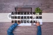 晶核断层通关攻略,晶核断层通关攻略,关键步骤教你轻松通关! 晶核断层通关攻略,晶核断层通关攻略,关键步骤教你轻松通关!
