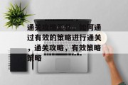 通关攻略汇总,如何通过有效的策略进行通关,通关攻略,有效策略策略 通关攻略汇总,如何通过有效的策略进行通关,通关攻略,有效策略策略
