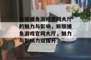 新版捕鱼游戏官网大厅的魅力与影响，新版捕鱼游戏官网大厅，魅力与影响力双提升