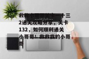 救救小哥哥关卡一十三2通关攻略分享,关卡132,如何顺利通关小哥哥!救救我的小哥哥 救救小哥哥关卡一十三2通关攻略分享,关卡132,如何顺利通关小哥哥!救救我的小哥哥