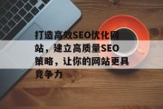 打造高效SEO优化网站,建立高质量SEO策略,让你的网站更具竞争力 打造高效SEO优化网站,建立高质量SEO策略,让你的网站更具竞争力
