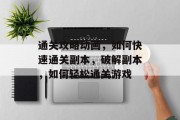通关攻略动画,如何快速通关副本,破解副本,如何轻松通关游戏 通关攻略动画,如何快速通关副本,破解副本,如何轻松通关游戏