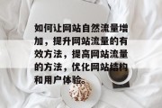 如何让网站自然流量增加,提升网站流量的有效方法,提高网站流量的方法,优化网站结构和用户体验。 如何让网站自然流量增加,提升网站流量的有效方法,提高网站流量的方法,优化网站结构和用户体验。