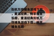 街机万炮捕鱼游戏下载,重温经典,畅享捕鱼乐趣,重温经典街机万炮捕鱼游戏下载,畅享捕鱼乐趣 街机万炮捕鱼游戏下载,重温经典,畅享捕鱼乐趣,重温经典街机万炮捕鱼游戏下载,畅享捕鱼乐趣