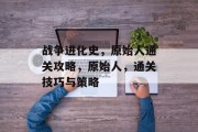 战争进化史,原始人通关攻略,原始人,通关技巧与策略