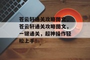 苍云轩通关攻略图文,苍云轩通关攻略图文,一键通关,超神操作轻松上手! 苍云轩通关攻略图文,苍云轩通关攻略图文,一键通关,超神操作轻松上手!