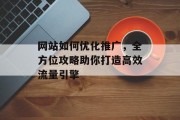 网站如何优化推广,全方位攻略助你打造高效流量引擎 网站如何优化推广,全方位攻略助你打造高效流量引擎