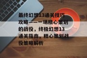 最终幻想13通关技巧攻略——一场精心策划的战役,终极幻想13通关指南,精心策划战役策略解析 最终幻想13通关技巧攻略——一场精心策划的战役,终极幻想13通关指南,精心策划战役策略解析