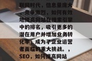 SEO(搜索引擎优化)是互联网营销的重要组成部分。在如今的互联网时代,信息量庞大,竞争激烈,如何有效地提高网站在搜索引擎中的排名,吸引更多的潜在用户并增加业务转化率,成为了企业运营者面临的重大挑战。,SEO,如何提高网站在搜索引擎中的排名?,如何有效提升网站SEO排名? SEO(搜索引擎优化)是互联网营销的重要组成部分。在如今的互联网时代,信息量庞大,竞争激烈,如何有效地提高网站在搜索引擎中的排名,吸引更多的潜在用户并增加业务转化率,成为了企业运营者面临的重大挑战。,SEO,如何提高网站在搜索引擎中的排名?,如何有效提升网站SEO排名?