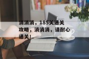 消消消,185关通关攻略,消消消,请耐心通关! 消消消,185关通关攻略,消消消,请耐心通关!