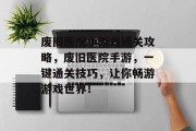 废旧医院小游戏通关攻略,废旧医院手游,一键通关技巧,让你畅游游戏世界! 废旧医院小游戏通关攻略,废旧医院手游,一键通关技巧,让你畅游游戏世界!