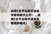 战地5全平台新手通关攻略视频大公开!,战地5全平台新手通关攻略视频曝光! 战地5全平台新手通关攻略视频大公开!,战地5全平台新手通关攻略视频曝光!