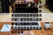 为什么贷款的网站越多就更能获得高流量?解答你的疑问!,为何更多贷款网站能够获得高流量?解读其核心运营策略,互联网+贷款,为何贷款网站获得高流量的关键 为什么贷款的网站越多就更能获得高流量?解答你的疑问!,为何更多贷款网站能够获得高流量?解读其核心运营策略,互联网+贷款,为何贷款网站获得高流量的关键