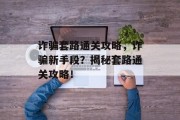 诈骗套路通关攻略,诈骗新手段?揭秘套路通关攻略! 诈骗套路通关攻略,诈骗新手段?揭秘套路通关攻略!
