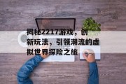 揭秘2217游戏,创新玩法,引领潮流的虚拟世界探险之旅 揭秘2217游戏,创新玩法,引领潮流的虚拟世界探险之旅