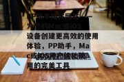 PP助手插件网站——为您的Mac或iOS设备创建更高效的使用体验,PP助手,Mac或iOS用户优化使用的完美工具 PP助手插件网站——为您的Mac或iOS设备创建更高效的使用体验,PP助手,Mac或iOS用户优化使用的完美工具