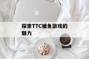 探索TTC捕鱼游戏的魅力 探索TTC捕鱼游戏的魅力
