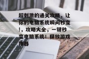 超刺激的通关攻略,让你的电脑系统瞬间秒变!,攻略大全,一键秒变电脑系统!释放游戏神器 超刺激的通关攻略,让你的电脑系统瞬间秒变!,攻略大全,一键秒变电脑系统!释放游戏神器