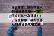 深度探索!最新机器人49关通关攻略——如何应对每一次挑战?!,深度探索,最新机器人49关通关攻略实战指南 深度探索!最新机器人49关通关攻略——如何应对每一次挑战?!,深度探索,最新机器人49关通关攻略实战指南