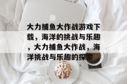 大力捕鱼大作战游戏下载,海洋的挑战与乐趣,大力捕鱼大作战,海洋挑战与乐趣的探索 大力捕鱼大作战游戏下载,海洋的挑战与乐趣,大力捕鱼大作战,海洋挑战与乐趣的探索