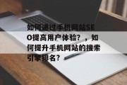 如何通过手机网站SEO提高用户体验?,如何提升手机网站的搜索引擎排名? 如何通过手机网站SEO提高用户体验?,如何提升手机网站的搜索引擎排名?