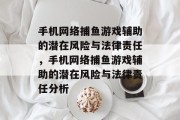 手机网络捕鱼游戏辅助的潜在风险与法律责任,手机网络捕鱼游戏辅助的潜在风险与法律责任分析 手机网络捕鱼游戏辅助的潜在风险与法律责任,手机网络捕鱼游戏辅助的潜在风险与法律责任分析